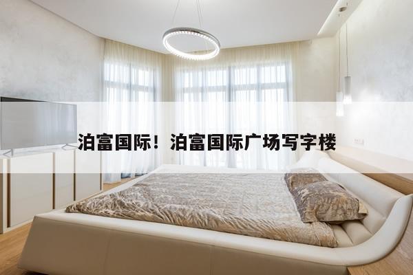 泊富国际!泊富国际广场写字楼