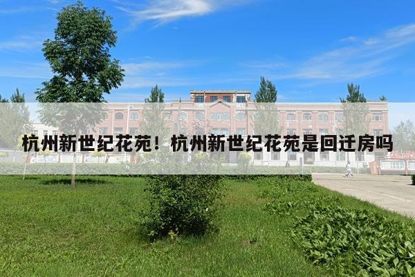 杭州新世纪花苑！杭州新世纪花苑是回迁房吗